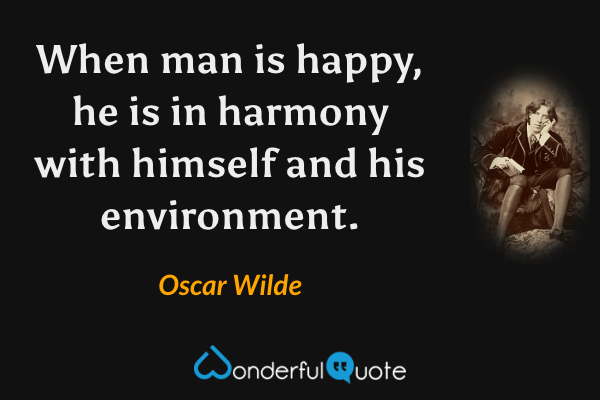 When man is happy, he is in harmony with himself and his environment. - Oscar Wilde quote.
