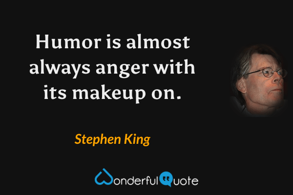 Humor is almost always anger with its makeup on. - Stephen King quote.
