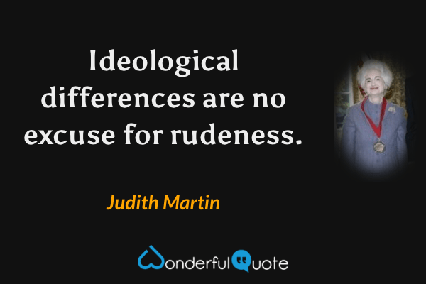 Ideological differences are no excuse for rudeness. - Judith Martin quote.