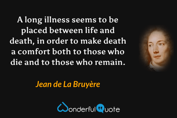 A long illness seems to be placed between life and death, in order to make death a comfort both to those who die and to those who remain. - Jean de La Bruyère quote.