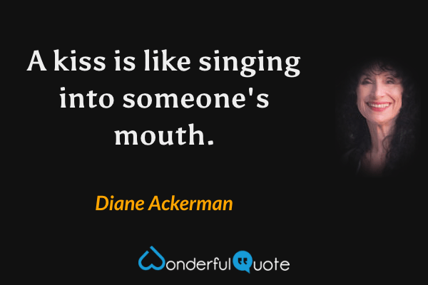 A kiss is like singing into someone's mouth. - Diane Ackerman quote.