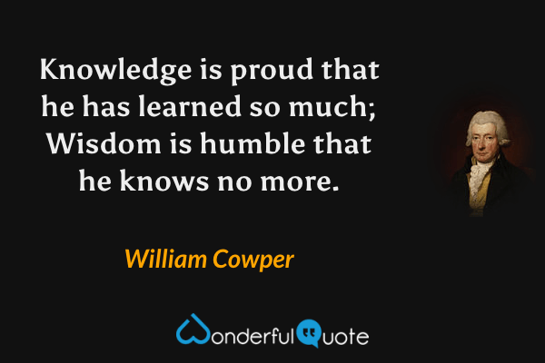 Knowledge is proud that he has learned so much;
Wisdom is humble that he knows no more. - William Cowper quote.