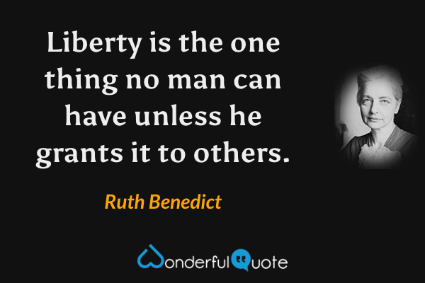 Liberty is the one thing no man can have unless he grants it to others. - Ruth Benedict quote.