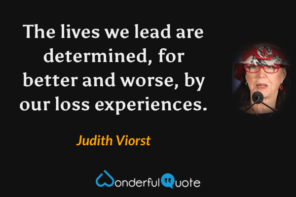 The lives we lead are determined, for better and worse, by our loss experiences. - Judith Viorst quote.