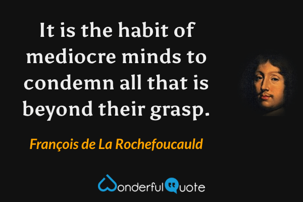 It is the habit of mediocre minds to condemn all that is beyond their grasp. - François de La Rochefoucauld quote.