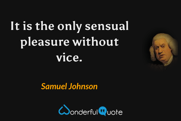 It is the only sensual pleasure without vice. - Samuel Johnson quote.