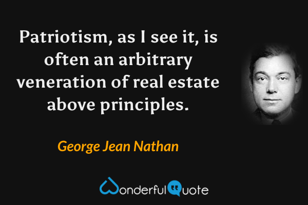 Patriotism, as I see it, is often an arbitrary veneration of real estate above principles. - George Jean Nathan quote.