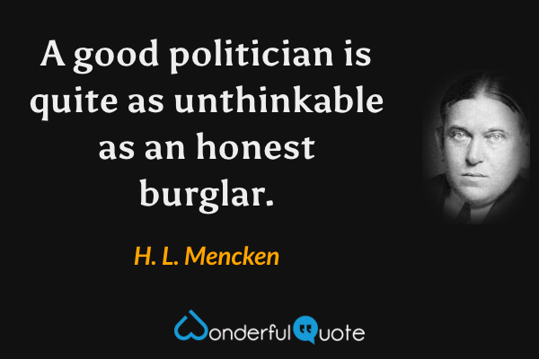 A good politician is quite as unthinkable as an honest burglar. - H. L. Mencken quote.