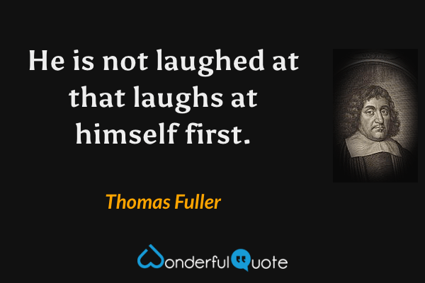 He is not laughed at that laughs at himself first. - Thomas Fuller quote.