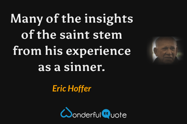 Many of the insights of the saint stem from his experience as a sinner. - Eric Hoffer quote.