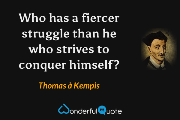 Who has a fiercer struggle than he who strives to conquer himself? - Thomas à Kempis quote.