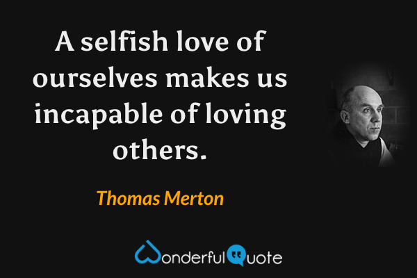 A selfish love of ourselves makes us incapable of loving others. - Thomas Merton quote.
