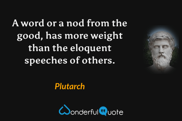 A word or a nod from the good, has more weight than the eloquent speeches of others. - Plutarch quote.