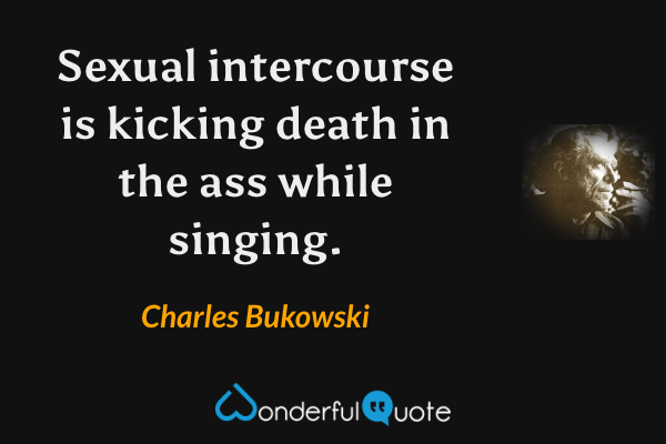 Sexual intercourse is kicking death in the ass while singing. - Charles Bukowski quote.