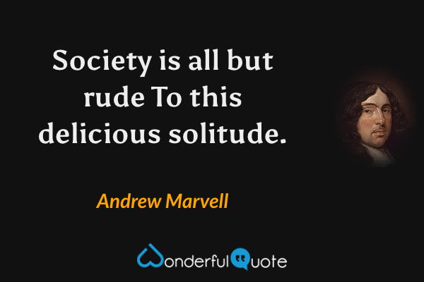 Society is all but rude
To this delicious solitude. - Andrew Marvell quote.