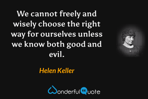 We cannot freely and wisely choose the right way for ourselves unless we know both good and evil. - Helen Keller quote.