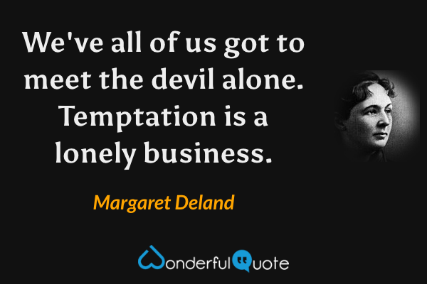 We've all of us got to meet the devil alone.  Temptation is a lonely business. - Margaret Deland quote.