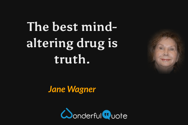 The best mind-altering drug is truth. - Jane Wagner quote.