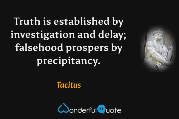 Truth is established by investigation and delay; falsehood prospers by precipitancy. - Tacitus quote.