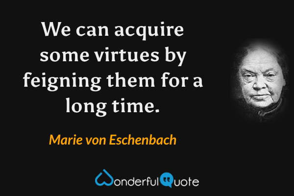 We can acquire some virtues by feigning them for a long time. - Marie von Eschenbach quote.