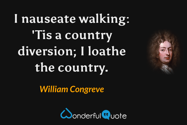 I nauseate walking: 'Tis a country diversion; I loathe the country. - William Congreve quote.