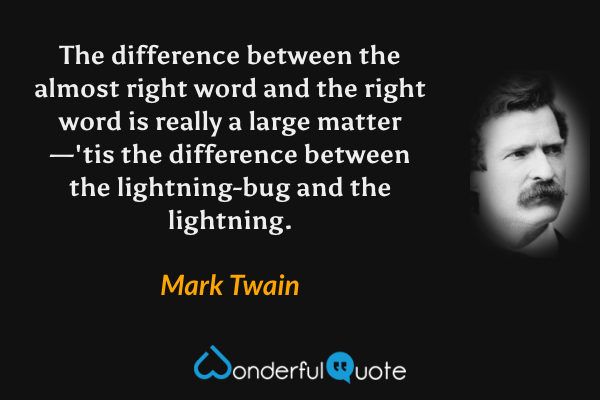 The difference between the almost right word and the right word is really a large matter—'tis the difference between the lightning-bug and the lightning. - Mark Twain quote.