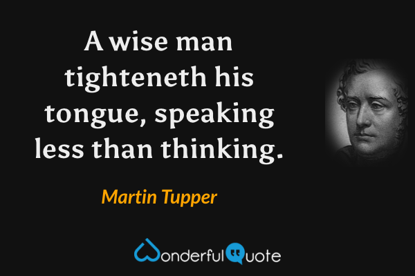 A wise man tighteneth his tongue, speaking less than thinking. - Martin Tupper quote.
