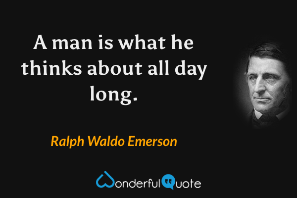 A man is what he thinks about all day long. - Ralph Waldo Emerson quote.