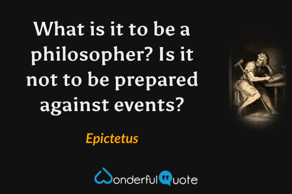 What is it to be a philosopher? Is it not to be prepared against events? - Epictetus quote.