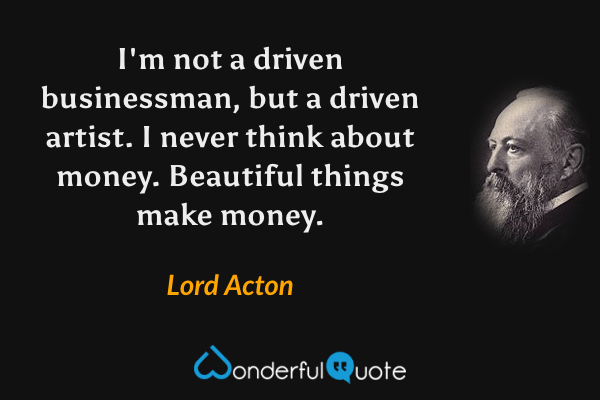 I'm not a driven businessman, but a driven artist. I never think about money. Beautiful things make money. - Lord Acton quote.