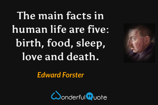 The main facts in human life are five: birth, food, sleep, love and death. - Edward Forster quote.