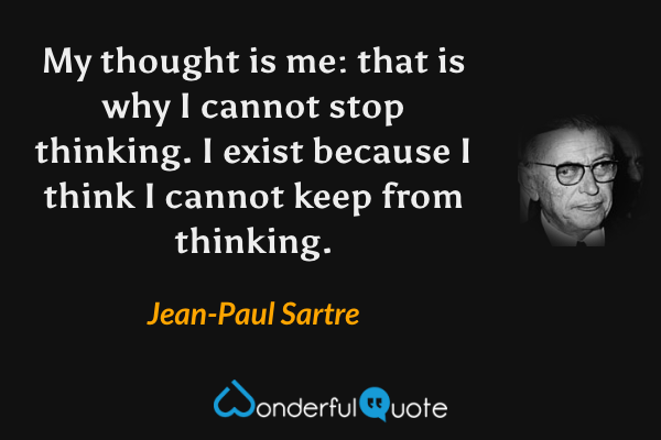 My thought is me: that is why I cannot stop thinking. I exist because I think I cannot keep from thinking. - Jean-Paul Sartre quote.