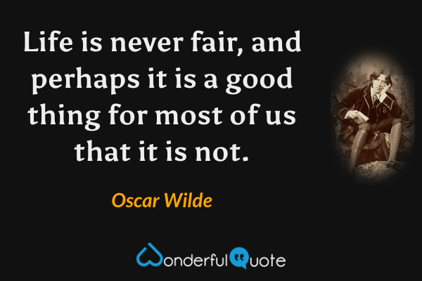 Life is never fair, and perhaps it is a good thing for most of us that it is not. - Oscar Wilde quote.