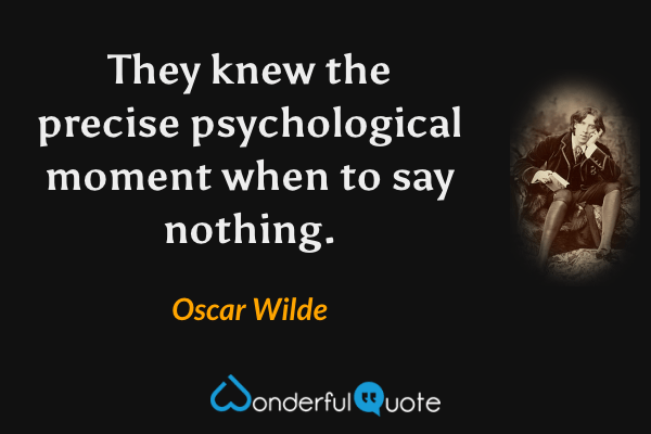 They knew the precise psychological moment when to say nothing. - Oscar Wilde quote.