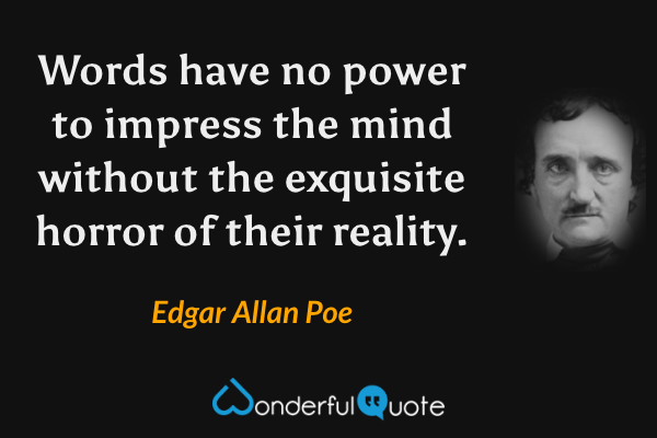 Words have no power to impress the mind without the exquisite horror of their reality. - Edgar Allan Poe quote.