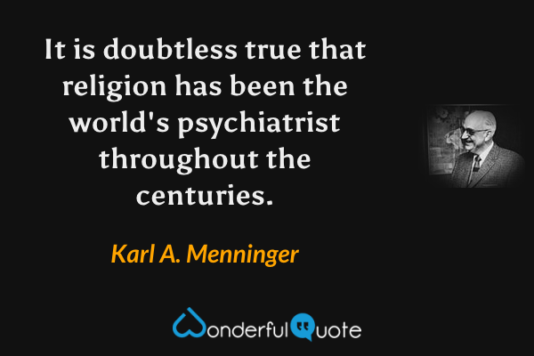 It is doubtless true that religion has been the world's psychiatrist throughout the centuries. - Karl A. Menninger quote.