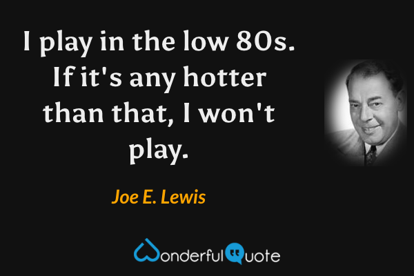 I play in the low 80s. If it's any hotter than that, I won't play. - Joe E. Lewis quote.