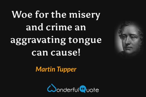 Woe for the misery and crime an aggravating tongue can cause! - Martin Tupper quote.