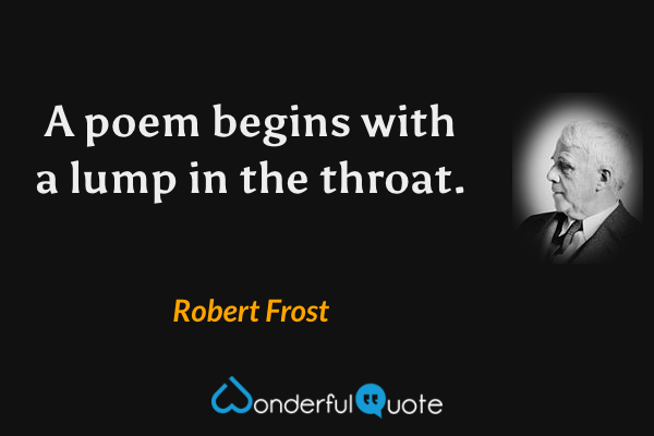 A poem begins with a lump in the throat. - Robert Frost quote.