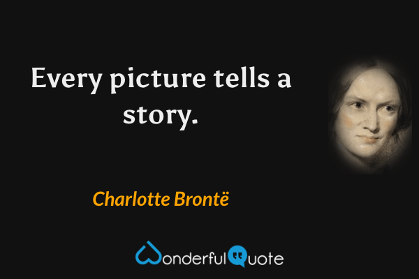Every picture tells a story. - Charlotte Brontë quote.