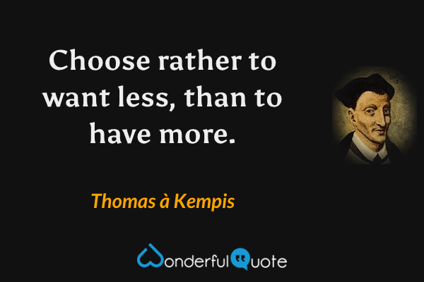 Choose rather to want less, than to have more. - Thomas à Kempis quote.