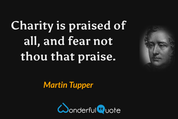 Charity is praised of all, and fear not thou that praise. - Martin Tupper quote.