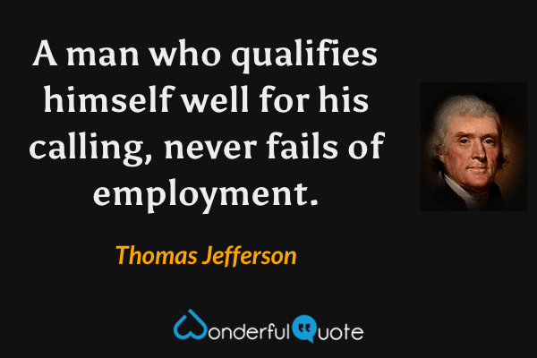A man who qualifies himself well for his calling, never fails of employment. - Thomas Jefferson quote.