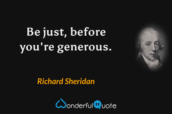 Be just, before you're generous. - Richard Sheridan quote.