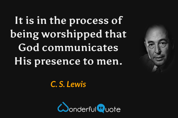 It is in the process of being worshipped that God communicates His presence to men. - C. S. Lewis quote.