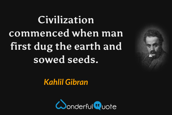 Civilization commenced when man first dug the earth and sowed seeds. - Kahlil Gibran quote.