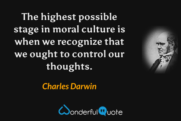 The highest possible stage in moral culture is when we recognize that we ought to control our thoughts. - Charles Darwin quote.