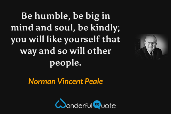 Be humble, be big in mind and soul, be kindly; you will like yourself that way and so will other people. - Norman Vincent Peale quote.
