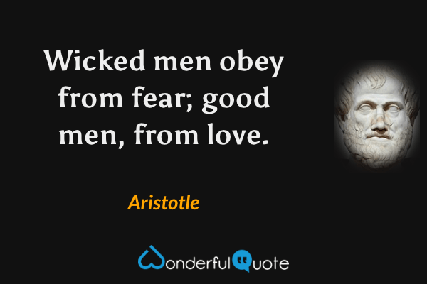 Wicked men obey from fear; good men, from love. - Aristotle quote.