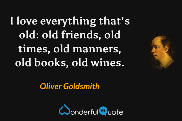 I love everything that's old: old friends, old times, old manners, old books, old wines. - Oliver Goldsmith quote.